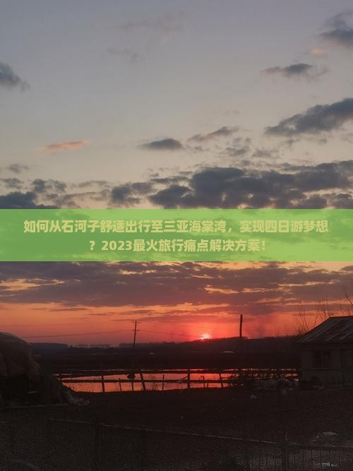 如何从石河子舒适出行至三亚海棠湾，实现四日游梦想？2023最火旅行痛点解决方案！