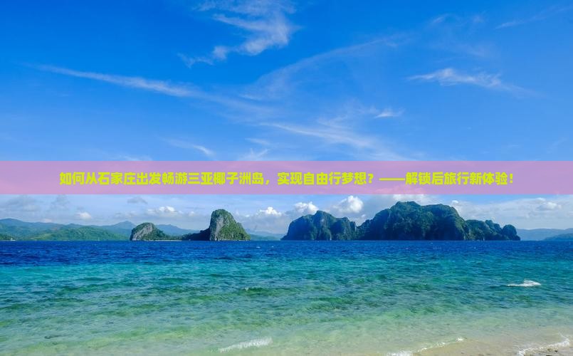 如何从石家庄出发畅游三亚椰子洲岛，实现自由行梦想？——解锁后旅行新体验！