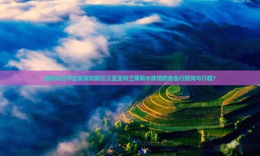 如何从四平出发规划前往三亚亚特兰蒂斯水族馆的自由行路线与行程？