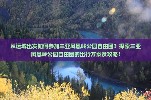 从运城出发如何参加三亚凤凰岭公园自由团？探索三亚凤凰岭公园自由团的出行方案及攻略！