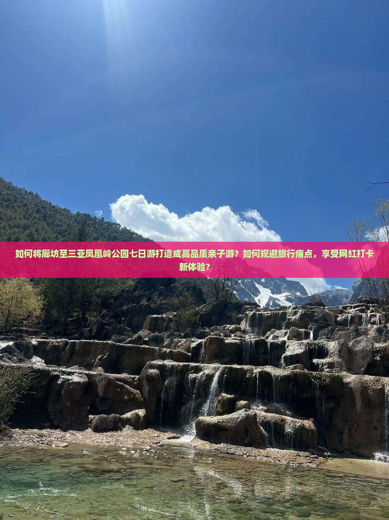 如何将廊坊至三亚凤凰岭公园七日游打造成高品质亲子游？如何规避旅行痛点，享受网红打卡新体验？