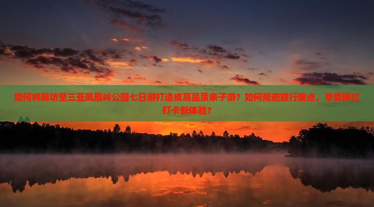 如何将廊坊至三亚凤凰岭公园七日游打造成高品质亲子游？如何规避旅行痛点，享受网红打卡新体验？