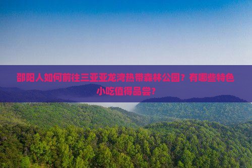 邵阳人如何前往三亚亚龙湾热带森林公园？有哪些特色小吃值得品尝？