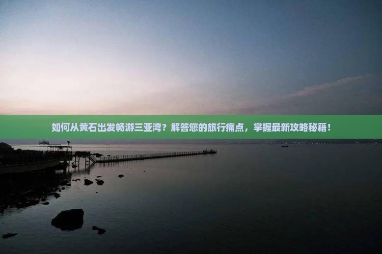 如何从黄石出发畅游三亚湾？解答您的旅行痛点，掌握最新攻略秘籍！