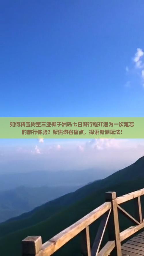 如何将玉树至三亚椰子洲岛七日游行程打造为一次难忘的旅行体验？聚焦游客痛点，探索新潮玩法！