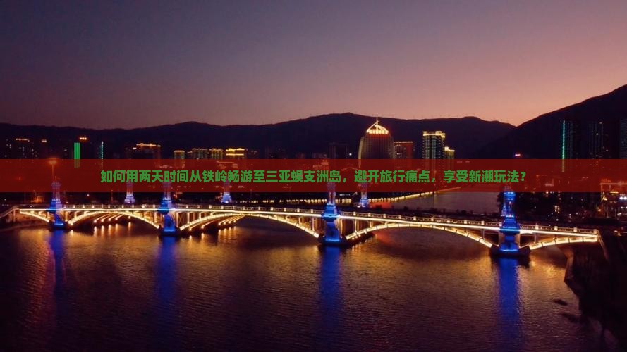 如何用两天时间从铁岭畅游至三亚蜈支洲岛，避开旅行痛点，享受新潮玩法？