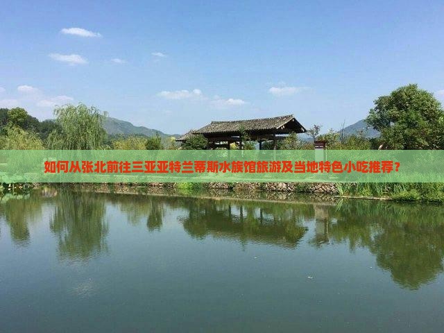 如何从张北前往三亚亚特兰蒂斯水族馆旅游及当地特色小吃推荐？