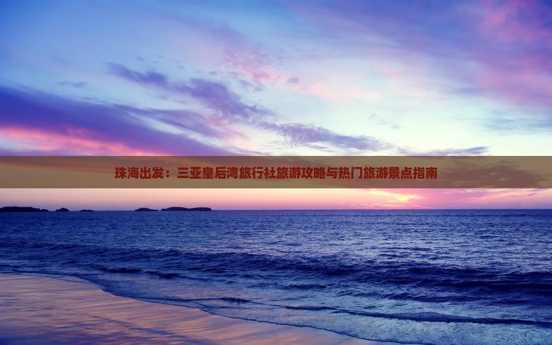 珠海出发：三亚皇后湾旅行社旅游攻略与热门旅游景点指南