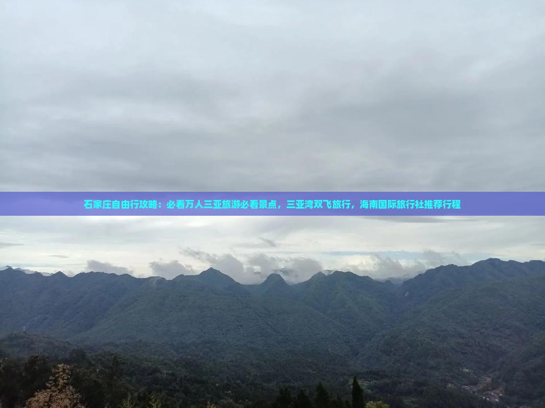 石家庄自由行攻略：必看万人三亚旅游必看景点，三亚湾双飞旅行，海南国际旅行社推荐行程