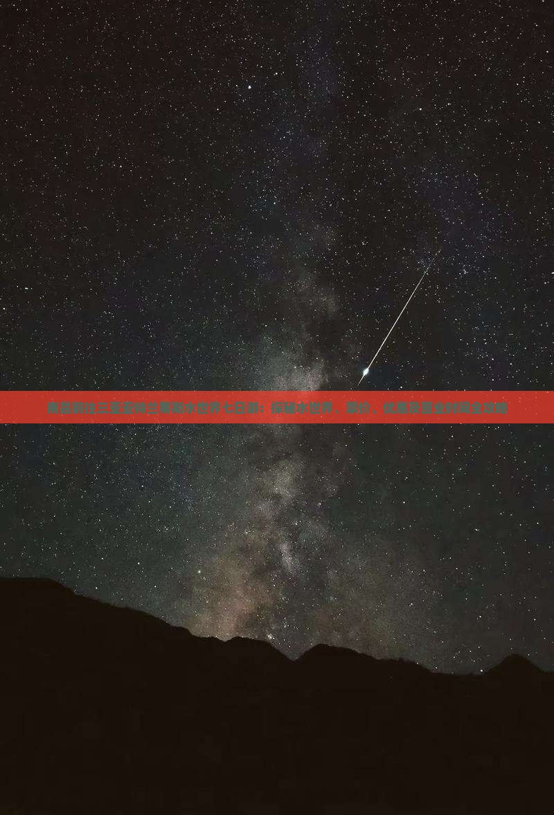 南昌前往三亚亚特兰蒂斯水世界七日游：探秘水世界、票价、优惠及营业时间全攻略