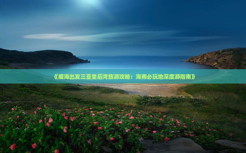 《威海出发三亚皇后湾旅游攻略：海南必玩地深度游指南》