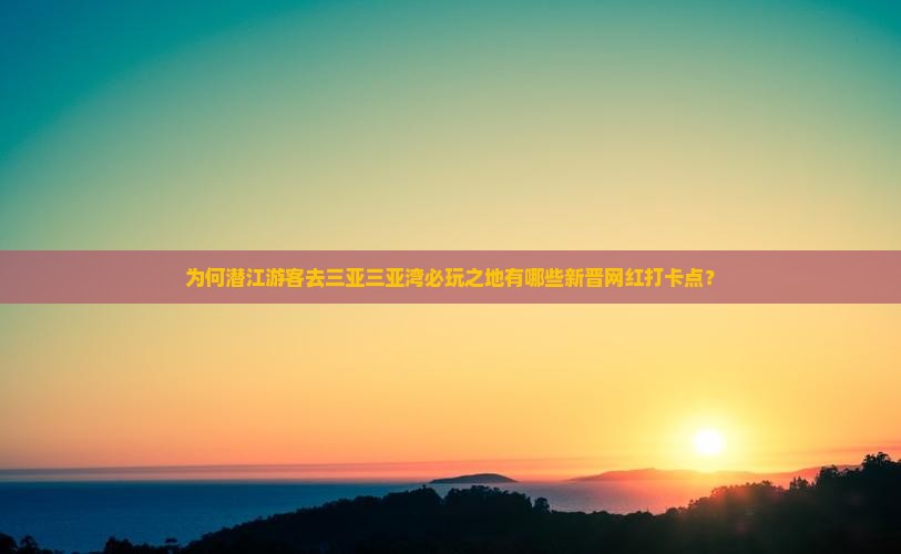 为何潜江游客去三亚三亚湾必玩之地有哪些新晋网红打卡点？