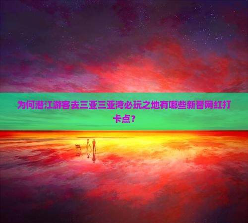 为何潜江游客去三亚三亚湾必玩之地有哪些新晋网红打卡点？