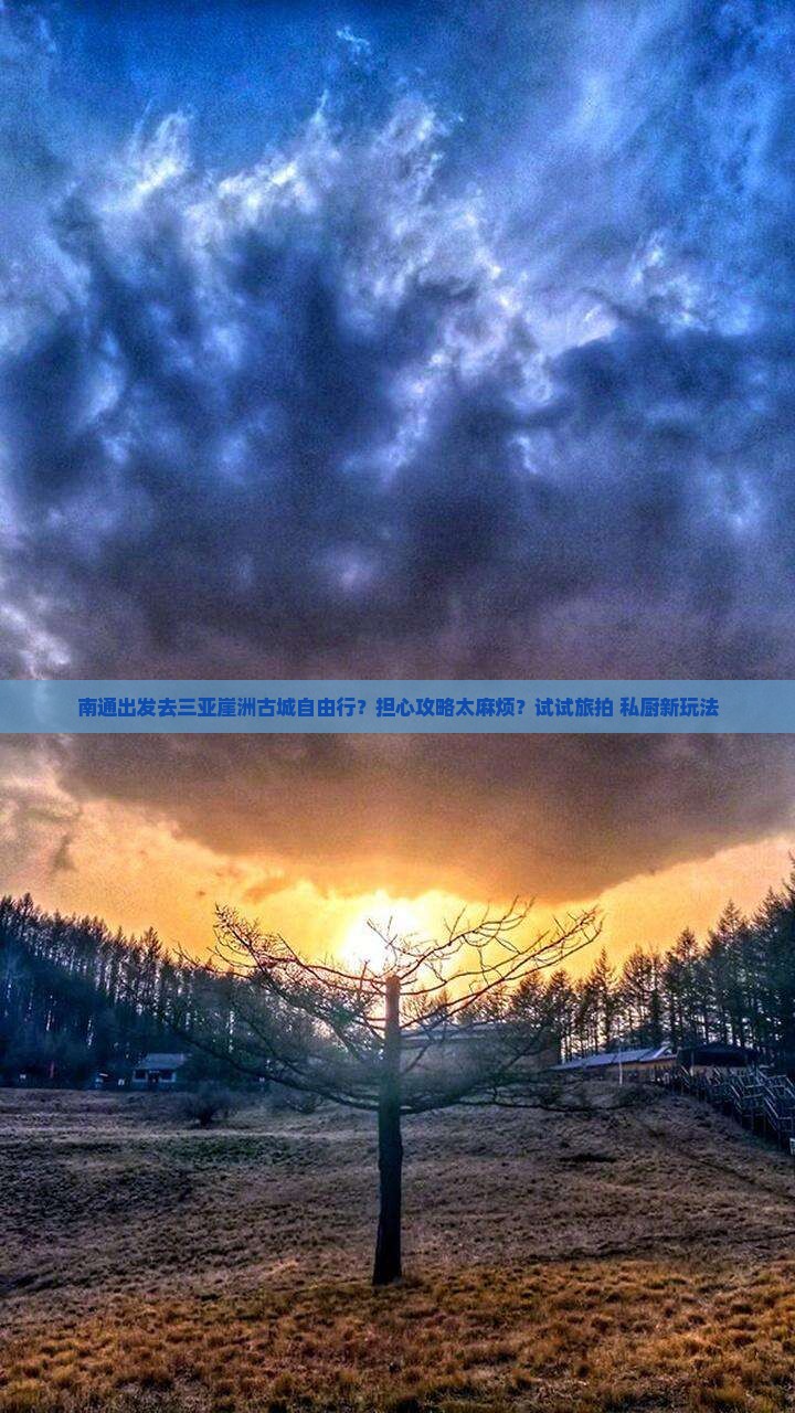 南通出发去三亚崖洲古城自由行？担心攻略太麻烦？试试旅拍+私厨新玩法