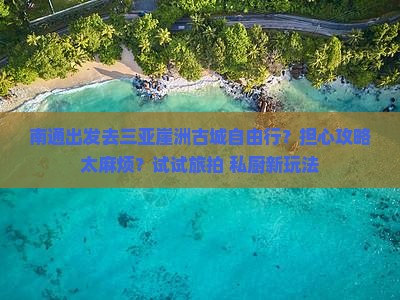 南通出发去三亚崖洲古城自由行？担心攻略太麻烦？试试旅拍+私厨新玩法