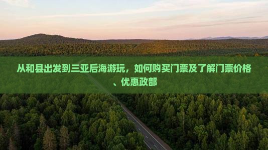 从和县出发到三亚后海游玩,如何购买门票及了解门票价格、优惠政部 从和县出发到三亚后海游玩,如何购买门票及了解门票价格、优惠政部