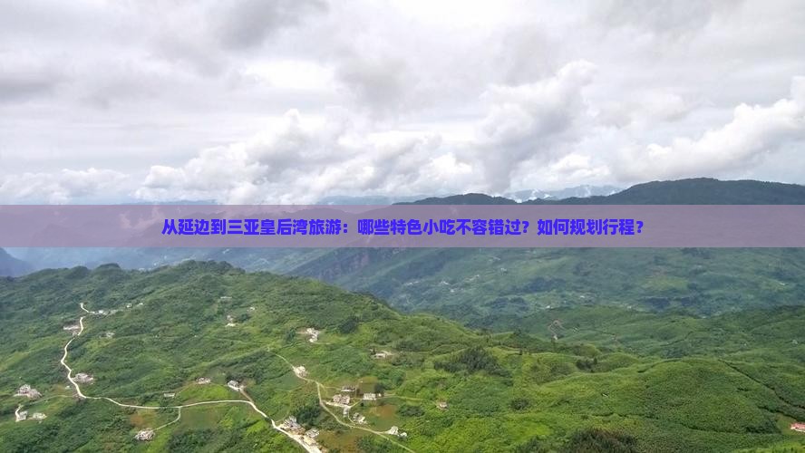 从延边到三亚皇后湾旅游：哪些特色小吃不容错过？如何规划行程？