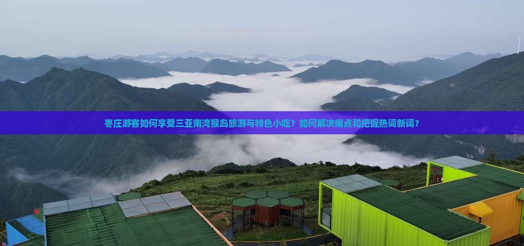 枣庄游客如何享受三亚南湾猴岛旅游与特色小吃？如何解决痛点和把握热词新词？