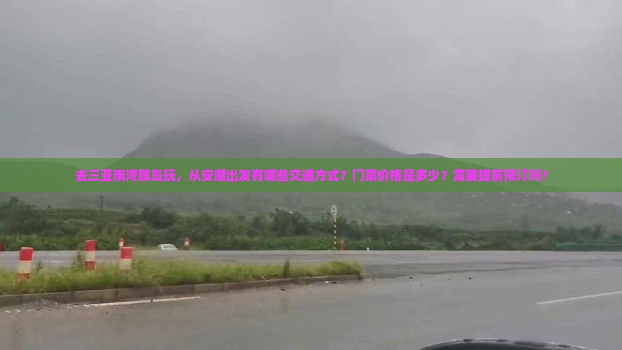 去三亚南湾猴岛玩，从安顺出发有哪些交通方式？门票价格是多少？需要提前预订吗？