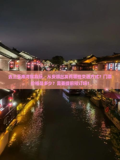 去三亚南湾猴岛玩，从安顺出发有哪些交通方式？门票价格是多少？需要提前预订吗？
