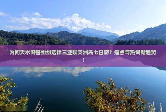 为何天水游客纷纷选择三亚蜈支洲岛七日游？痛点与热词新趋势！