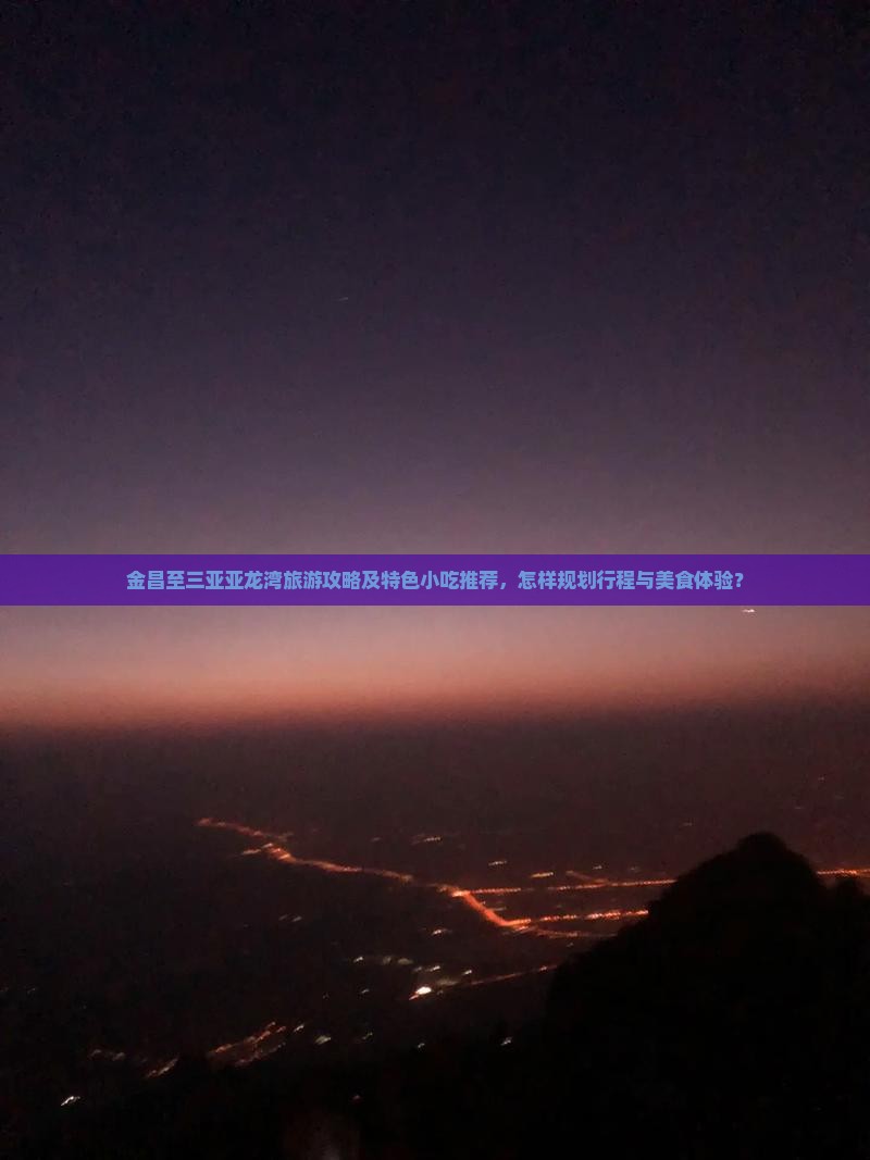 金昌至三亚亚龙湾旅游攻略及特色小吃推荐，怎样规划行程与美食体验？
