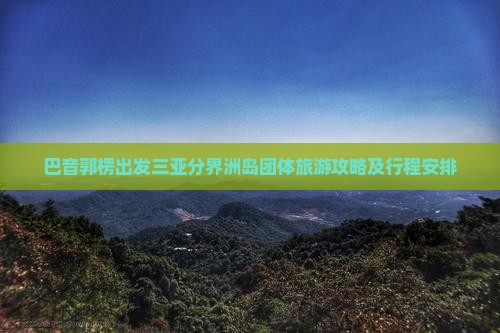 巴音郭楞出发三亚分界洲岛团体旅游攻略及行程安排