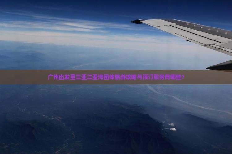 广州出发至三亚三亚湾团体旅游攻略与预订服务有哪些？