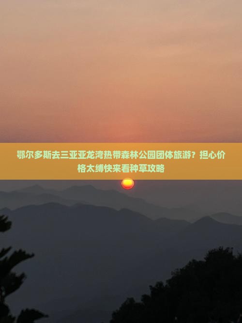 鄂尔多斯去三亚亚龙湾热带森林公园团体旅游？担心价格太缚快来看种草攻略