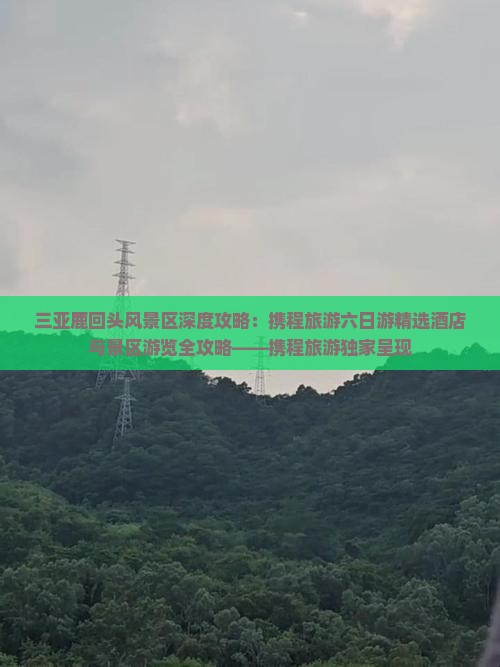 三亚鹿回头风景区深度攻略：携程旅游六日游精选酒店与景区游览全攻略——携程旅游独家呈现