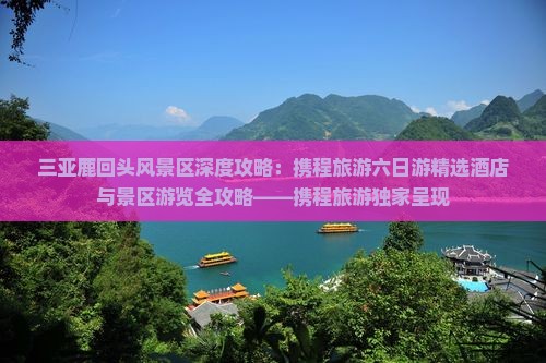 三亚鹿回头风景区深度攻略：携程旅游六日游精选酒店与景区游览全攻略——携程旅游独家呈现