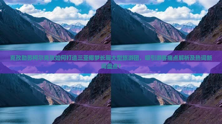 克孜勒苏柯尔克孜如何打造三亚椰梦长廊大型旅游团，吸引游客痛点解析及热词新词盘点？