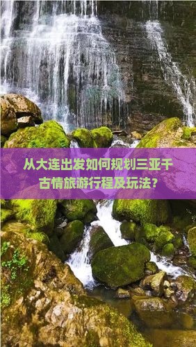 从大连出发如何规划三亚千古情旅游行程及玩法？