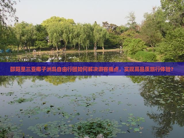 邵阳至三亚椰子洲岛自由行团如何解决游客痛点，实现高品质旅行体验？