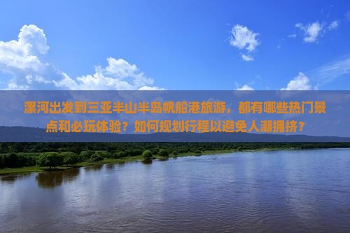 漯河出发到三亚半山半岛帆船港旅游,都有哪些热门景点和必玩体验?如何规划行程以避免人潮拥挤? 漯河出发到三亚半山半岛帆船港旅游,都有哪些热门景点和必玩体验?如何规划行程以避免人潮拥挤?
