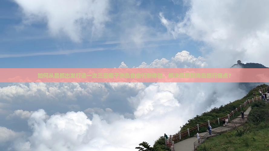 如何从昌都出发打造一次三亚椰子洲岛自由行新体验，解决高原到海岛旅行痛点？