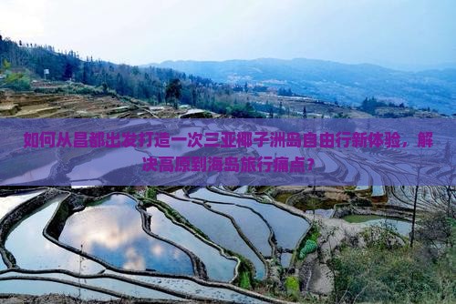 如何从昌都出发打造一次三亚椰子洲岛自由行新体验，解决高原到海岛旅行痛点？