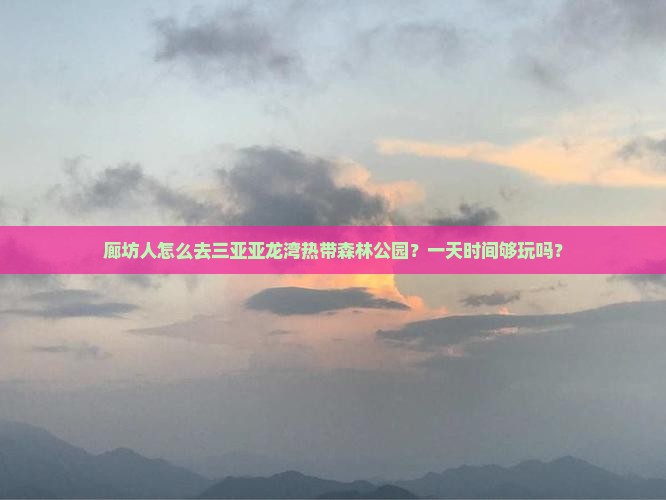廊坊人怎么去三亚亚龙湾热带森林公园？一天时间够玩吗？