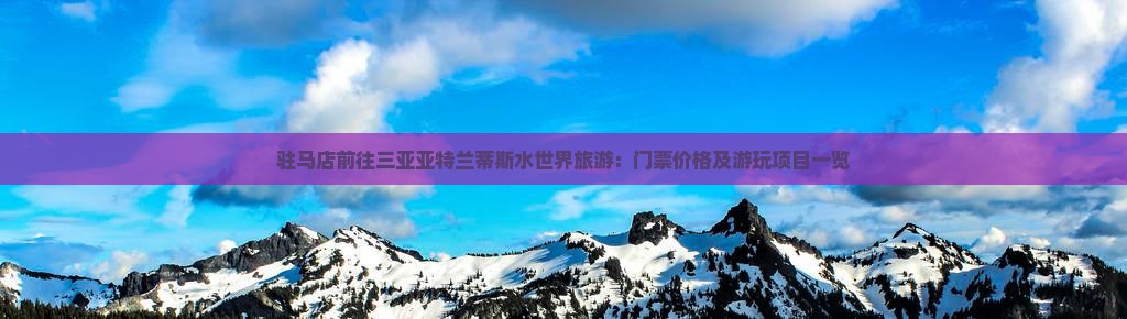 驻马店前往三亚亚特兰蒂斯水世界旅游：门票价格及游玩项目一览