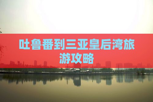吐鲁番到三亚皇后湾旅游攻略
