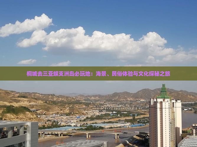 桐城去三亚蜈支洲岛必玩地：海景、民俗体验与文化探秘之旅