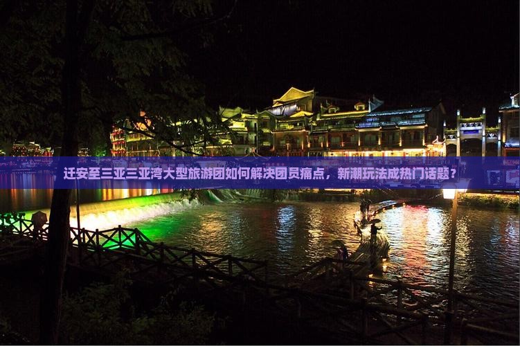 迁安至三亚三亚湾大型旅游团如何解决团员痛点，新潮玩法成热门话题？