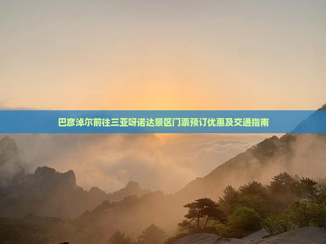 巴彦淖尔前往三亚呀诺达景区门票预订优惠及交通指南