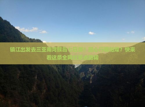 镇江出发去三亚南湾猴岛七日游？担心行程枯燥？快来看这条全网红景点路稀