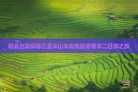和县出发探秘三亚半山半岛帆船港奢享二日游之旅 和县出发探秘三亚半山半岛帆船港奢享二日游之旅