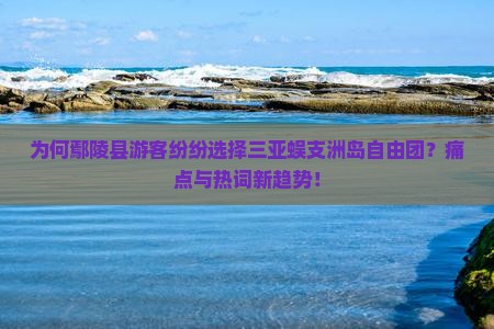 为何鄢陵县游客纷纷选择三亚蜈支洲岛自由团？痛点与热词新趋势！