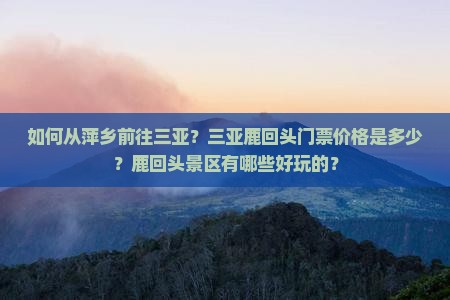 如何从萍乡前往三亚？三亚鹿回头门票价格是多少？鹿回头景区有哪些好玩的？