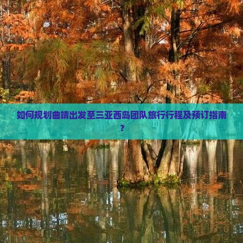 如何规划曲靖出发至三亚西岛团队旅行行程及预订指南？