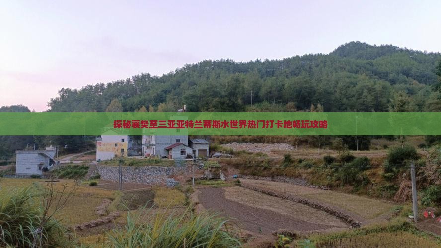 探秘襄樊至三亚亚特兰蒂斯水世界热门打卡地畅玩攻略
