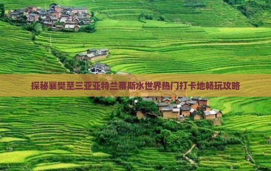 探秘襄樊至三亚亚特兰蒂斯水世界热门打卡地畅玩攻略